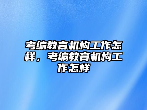 考編教育機(jī)構(gòu)工作怎樣，考編教育機(jī)構(gòu)工作怎樣