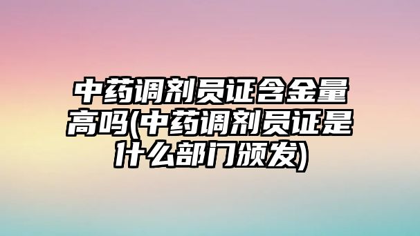 中藥調(diào)劑員證含金量高嗎(中藥調(diào)劑員證是什么部門頒發(fā))