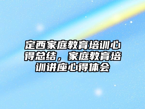 定西家庭教育培訓心得總結(jié)，家庭教育培訓講座心得體會