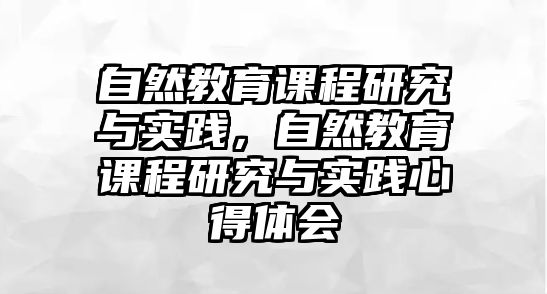 自然教育課程研究與實踐，自然教育課程研究與實踐心得體會