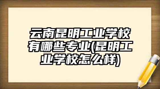 云南昆明工業(yè)學(xué)校有哪些專業(yè)(昆明工業(yè)學(xué)校怎么樣)