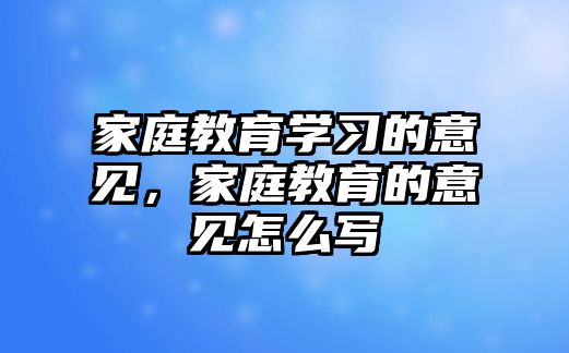 家庭教育學(xué)習(xí)的意見，家庭教育的意見怎么寫