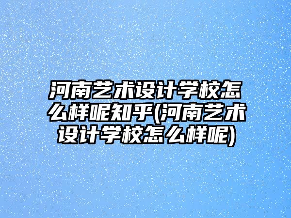 河南藝術(shù)設(shè)計學(xué)校怎么樣呢知乎(河南藝術(shù)設(shè)計學(xué)校怎么樣呢)