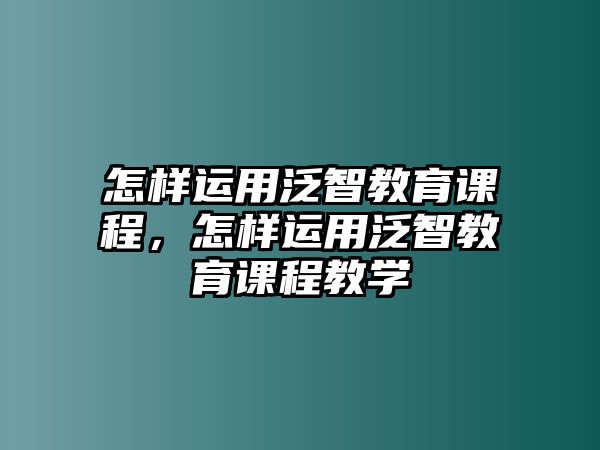 怎樣運(yùn)用泛智教育課程，怎樣運(yùn)用泛智教育課程教學(xué)