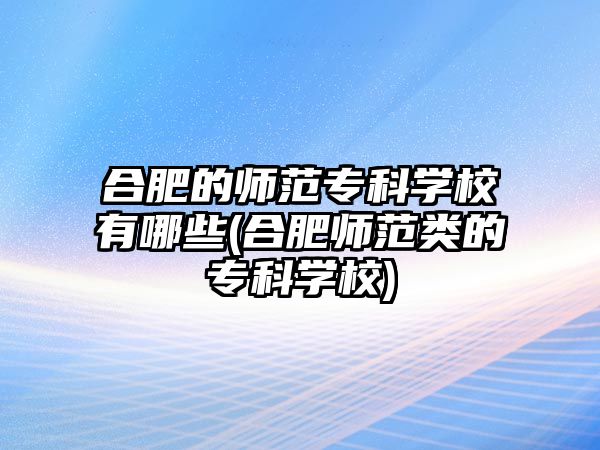 合肥的師范專科學(xué)校有哪些(合肥師范類的專科學(xué)校)