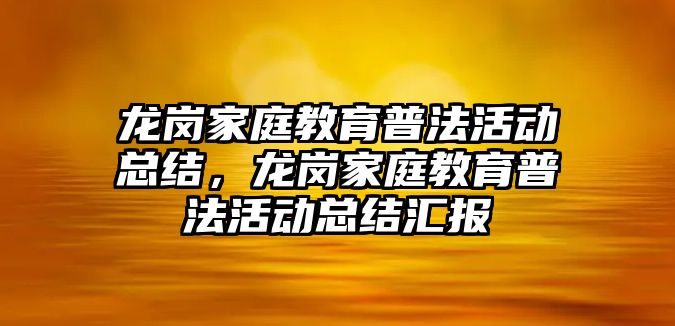 龍崗家庭教育普法活動總結(jié)，龍崗家庭教育普法活動總結(jié)匯報