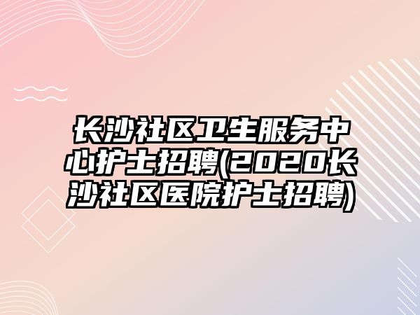 長沙社區(qū)衛(wèi)生服務中心護士招聘(2020長沙社區(qū)醫(yī)院護士招聘)