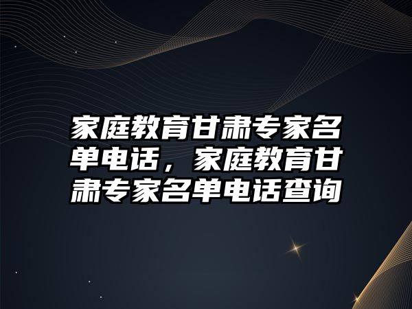 家庭教育甘肅專家名單電話，家庭教育甘肅專家名單電話查詢