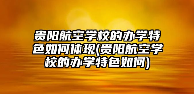 貴陽(yáng)航空學(xué)校的辦學(xué)特色如何體現(xiàn)(貴陽(yáng)航空學(xué)校的辦學(xué)特色如何)