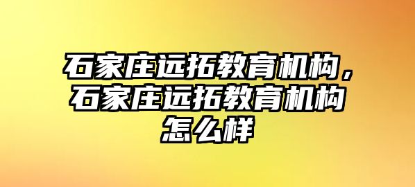 石家莊遠(yuǎn)拓教育機(jī)構(gòu)，石家莊遠(yuǎn)拓教育機(jī)構(gòu)怎么樣