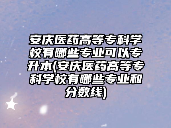 安慶醫(yī)藥高等專科學(xué)校有哪些專業(yè)可以專升本(安慶醫(yī)藥高等專科學(xué)校有哪些專業(yè)和分?jǐn)?shù)線)