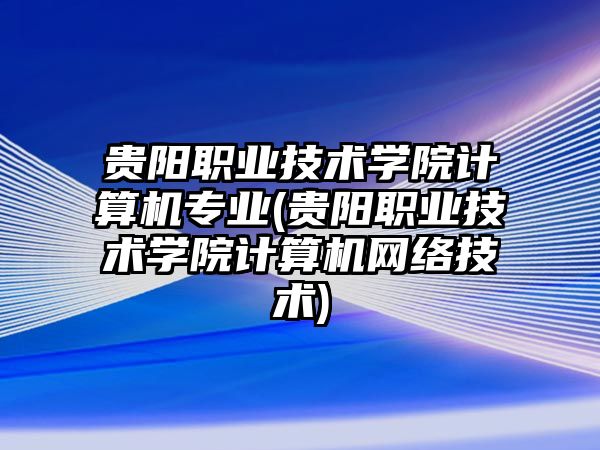 貴陽(yáng)職業(yè)技術(shù)學(xué)院計(jì)算機(jī)專(zhuān)業(yè)(貴陽(yáng)職業(yè)技術(shù)學(xué)院計(jì)算機(jī)網(wǎng)絡(luò)技術(shù))