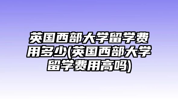 英國(guó)西部大學(xué)留學(xué)費(fèi)用多少(英國(guó)西部大學(xué)留學(xué)費(fèi)用高嗎)