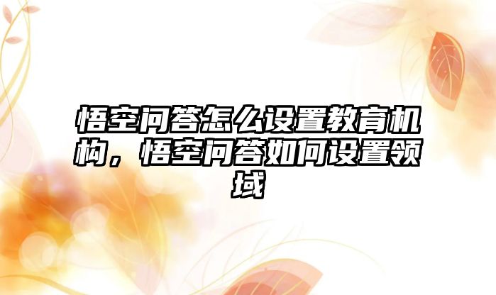 悟空問答怎么設置教育機構(gòu)，悟空問答如何設置領域