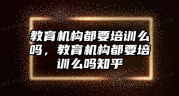 教育機(jī)構(gòu)都要培訓(xùn)么嗎，教育機(jī)構(gòu)都要培訓(xùn)么嗎知乎