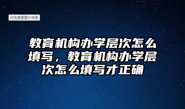 教育機構辦學層次怎么填寫，教育機構辦學層次怎么填寫才正確