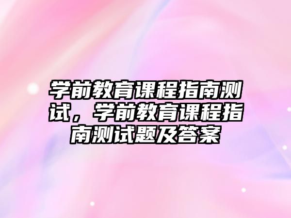 學(xué)前教育課程指南測(cè)試，學(xué)前教育課程指南測(cè)試題及答案