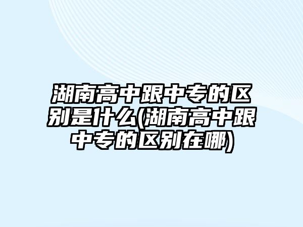 湖南高中跟中專的區(qū)別是什么(湖南高中跟中專的區(qū)別在哪)