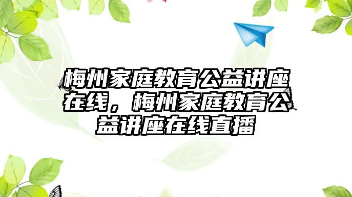 梅州家庭教育公益講座在線，梅州家庭教育公益講座在線直播