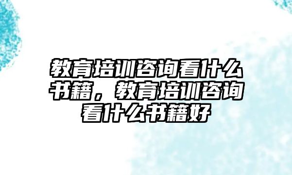 教育培訓(xùn)咨詢看什么書籍，教育培訓(xùn)咨詢看什么書籍好