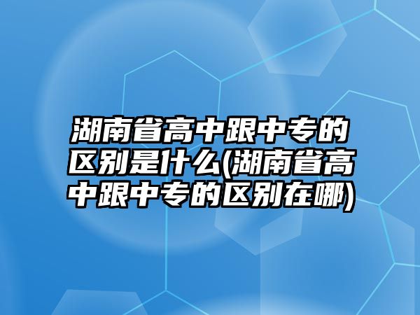 湖南省高中跟中專的區(qū)別是什么(湖南省高中跟中專的區(qū)別在哪)