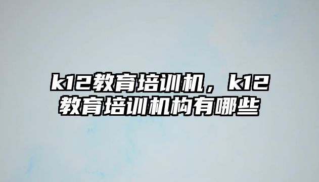 k12教育培訓(xùn)機(jī)，k12教育培訓(xùn)機(jī)構(gòu)有哪些