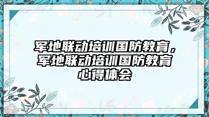 軍地聯(lián)動(dòng)培訓(xùn)國(guó)防教育，軍地聯(lián)動(dòng)培訓(xùn)國(guó)防教育心得體會(huì)