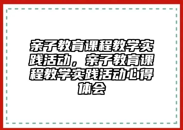 親子教育課程教學(xué)實踐活動，親子教育課程教學(xué)實踐活動心得體會