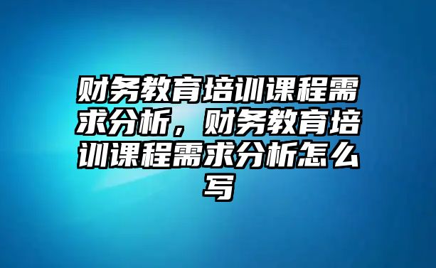 財務(wù)教育培訓(xùn)課程需求分析，財務(wù)教育培訓(xùn)課程需求分析怎么寫