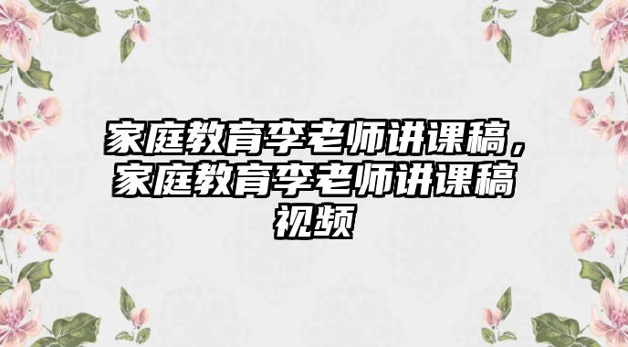 家庭教育李老師講課稿，家庭教育李老師講課稿視頻