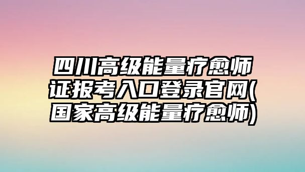 四川高級能量療愈師證報考入口登錄官網(wǎng)(國家高級能量療愈師)