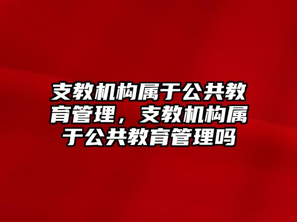 支教機(jī)構(gòu)屬于公共教育管理，支教機(jī)構(gòu)屬于公共教育管理嗎