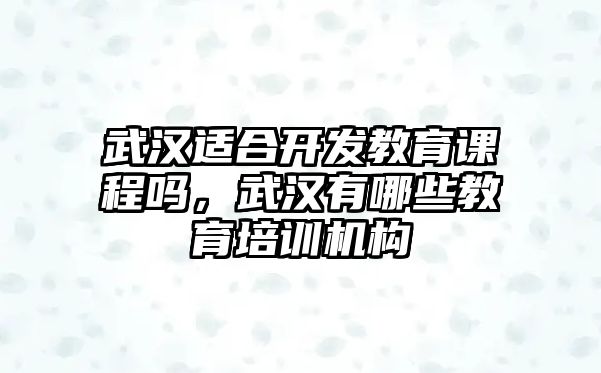 武漢適合開發(fā)教育課程嗎，武漢有哪些教育培訓(xùn)機(jī)構(gòu)