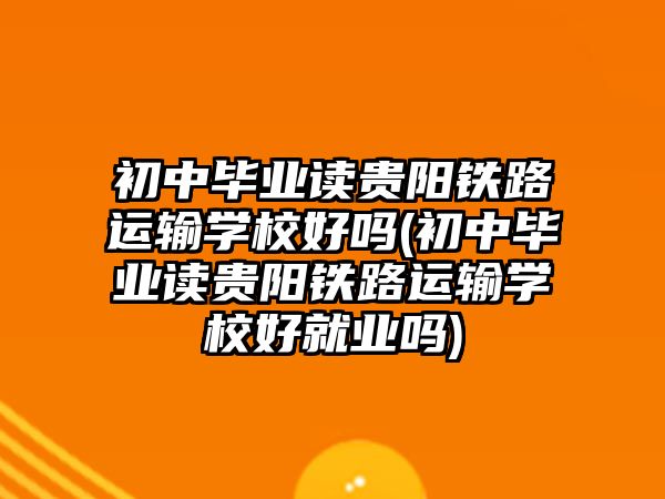 初中畢業(yè)讀貴陽鐵路運輸學校好嗎(初中畢業(yè)讀貴陽鐵路運輸學校好就業(yè)嗎)