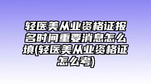 輕醫(yī)美從業(yè)資格證報名時間重要消息怎么填(輕醫(yī)美從業(yè)資格證怎么考)