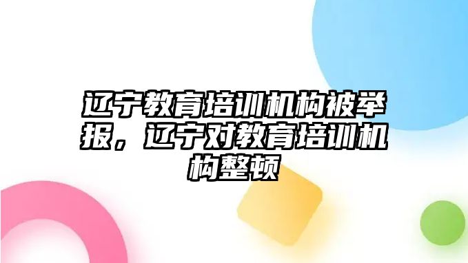 遼寧教育培訓(xùn)機(jī)構(gòu)被舉報，遼寧對教育培訓(xùn)機(jī)構(gòu)整頓