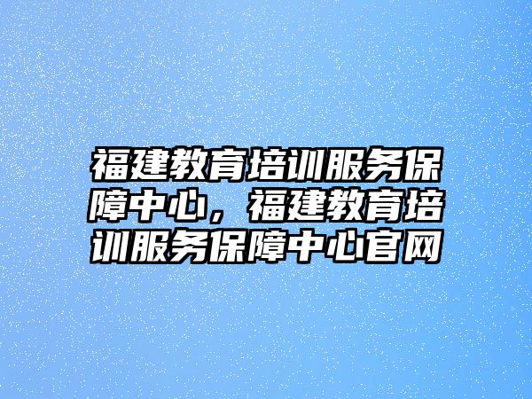 福建教育培訓服務保障中心，福建教育培訓服務保障中心官網(wǎng)