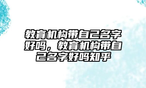 教育機構(gòu)帶自己名字好嗎，教育機構(gòu)帶自己名字好嗎知乎