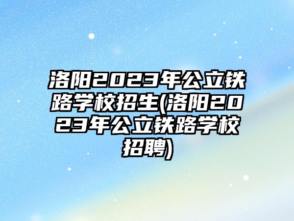 洛陽(yáng)2023年公立鐵路學(xué)校招生(洛陽(yáng)2023年公立鐵路學(xué)校招聘)