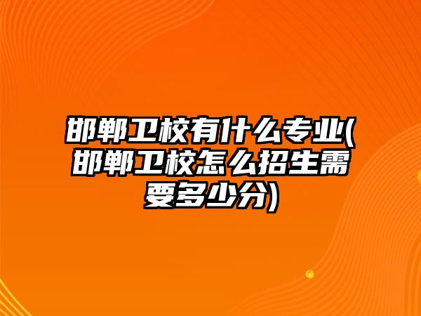 邯鄲衛(wèi)校有什么專業(yè)(邯鄲衛(wèi)校怎么招生需要多少分)