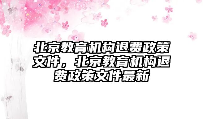 北京教育機(jī)構(gòu)退費(fèi)政策文件，北京教育機(jī)構(gòu)退費(fèi)政策文件最新