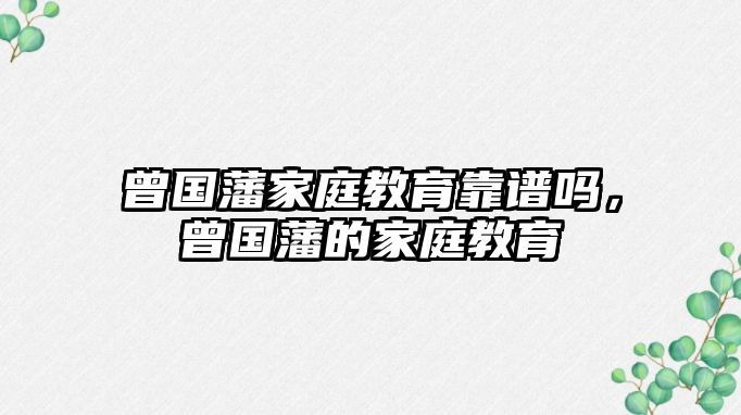 曾國(guó)藩家庭教育靠譜嗎，曾國(guó)藩的家庭教育