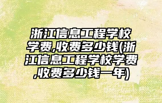 浙江信息工程學校學費,收費多少錢(浙江信息工程學校學費,收費多少錢一年)