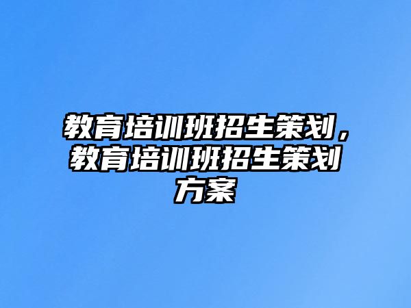 教育培訓(xùn)班招生策劃，教育培訓(xùn)班招生策劃方案