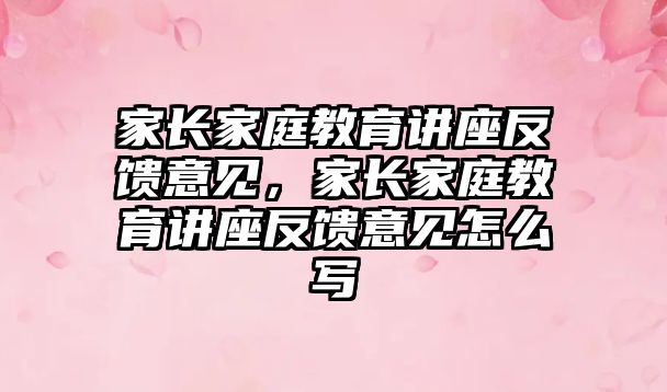 家長家庭教育講座反饋意見，家長家庭教育講座反饋意見怎么寫