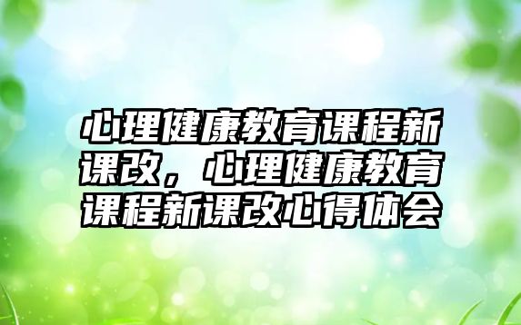 心理健康教育課程新課改，心理健康教育課程新課改心得體會