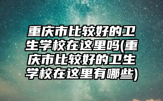 重慶市比較好的衛(wèi)生學(xué)校在這里嗎(重慶市比較好的衛(wèi)生學(xué)校在這里有哪些)