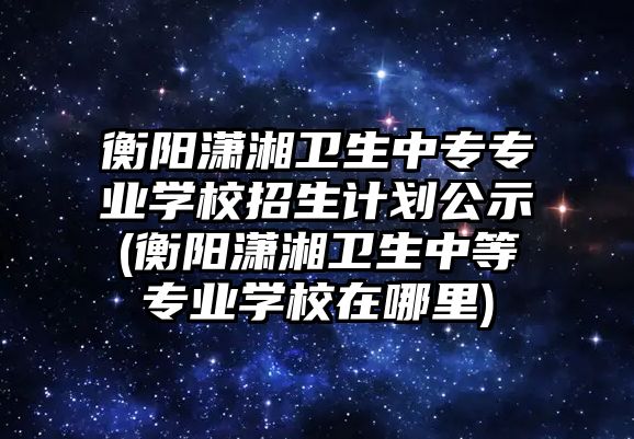 衡陽瀟湘衛(wèi)生中專專業(yè)學校招生計劃公示(衡陽瀟湘衛(wèi)生中等專業(yè)學校在哪里)