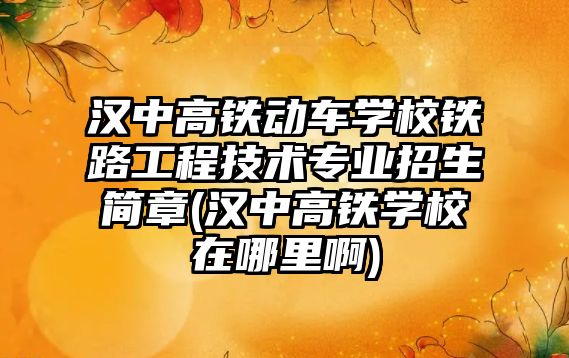 漢中高鐵動車學校鐵路工程技術專業(yè)招生簡章(漢中高鐵學校在哪里啊)