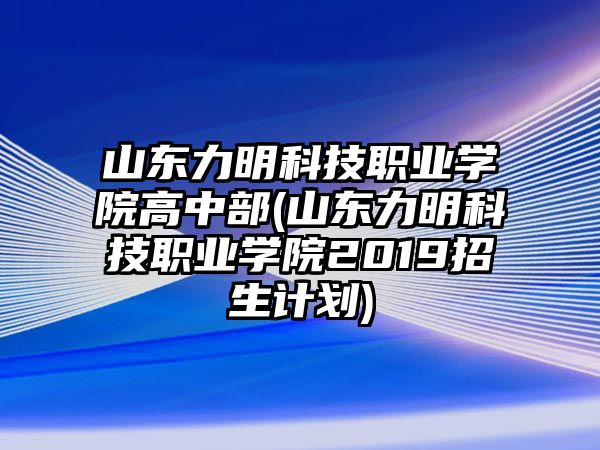 山東力明科技職業(yè)學(xué)院高中部(山東力明科技職業(yè)學(xué)院2019招生計劃)